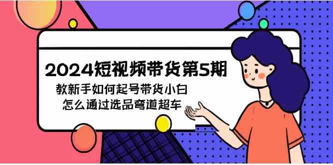 （9844期）2024短视频带货第5期，教新手如何起号，带货小白怎么通过选品弯道超车-iTZL项目网