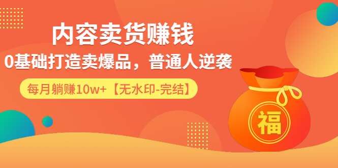 （1336期）内容卖货赚钱：0基础打造卖爆品，普通人逆袭，每月躺赚10w+【完结-附素材】-iTZL项目网