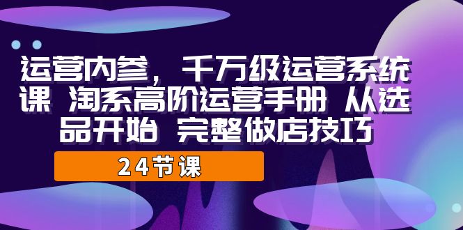 （7029期）运营·内参 千万级·运营系统课 淘系高阶运营手册 从选品开始 完整做店技巧-iTZL项目网