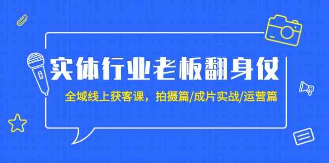 （9332期）实体行业老板翻身仗：全域-线上获客课，拍摄篇/成片实战/运营篇（20节课）-iTZL项目网