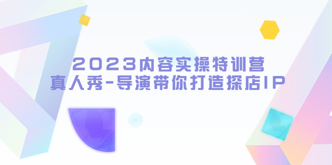 （5669期）2023内容实操特训营，真人秀-导演带你打造探店IP-iTZL项目网