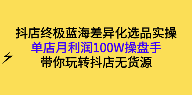 （2834期）抖店终极蓝海差异化选品实操：单店月利润100W操盘手，带你玩转抖店无货源-iTZL项目网