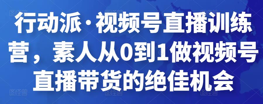 行动派·视频号直播训练营，素人从0到1做视频号直播带货的绝佳机会-iTZL项目网