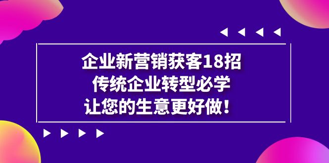 （7185期）企业·新营销·获客18招，传统企业·转型必学，让您的生意更好做-iTZL项目网