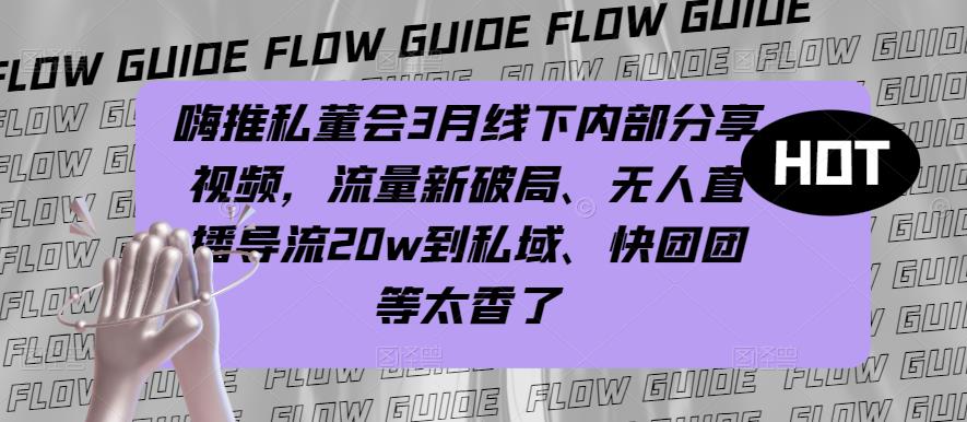 嗨推私董会3月线下内部分享视频，流量新破局、无人直播导流20w到私域、快团团等太香了-iTZL项目网