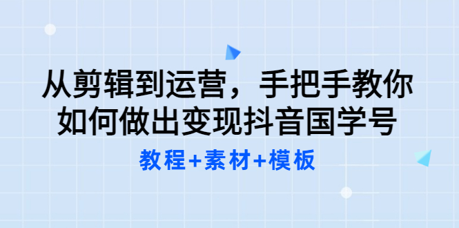 （3171期）从剪辑到运营，手把手教你如何做出变现抖音国学号（教程+素材+模板）-iTZL项目网