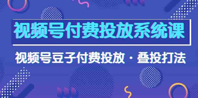 （10111期）视频号付费投放系统课，视频号豆子付费投放·叠投打法（高清视频课）-iTZL项目网