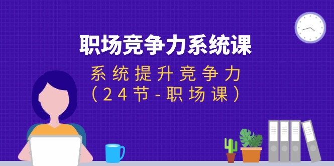 （11617期）职场-竞争力系统课：系统提升竞争力（24节-职场课）-iTZL项目网