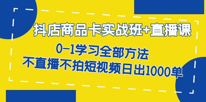 （7240期）抖店商品卡实战班+直播课-8月 0-1学习全部方法 不直播不拍短视频日出1000单-iTZL项目网