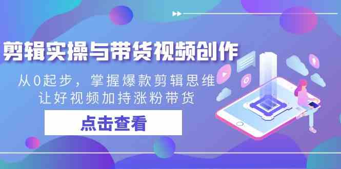 （8893期）剪辑实操与带货视频创作，从0起步，掌握爆款剪辑思维，让好视频加持涨粉…-iTZL项目网