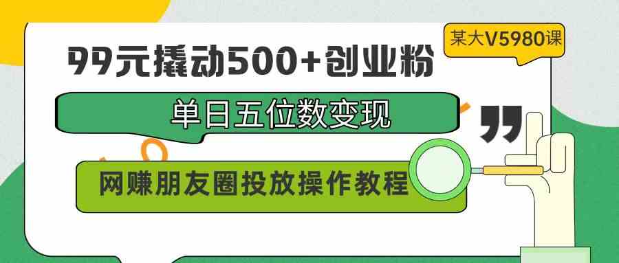 （9534期）99元撬动500+创业粉，单日五位数变现，网赚朋友圈投放操作教程价值5980！-iTZL项目网