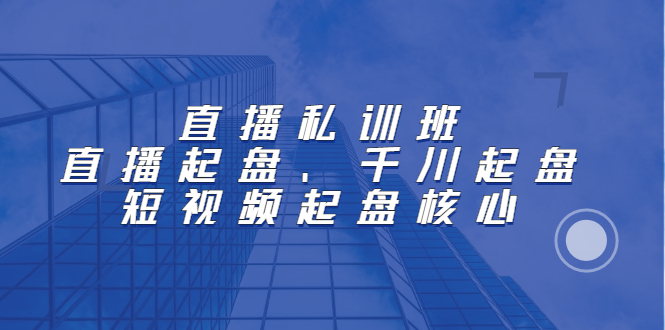 （2205期）直播私训班：直播起盘、千川起盘、短视频起盘核心-iTZL项目网