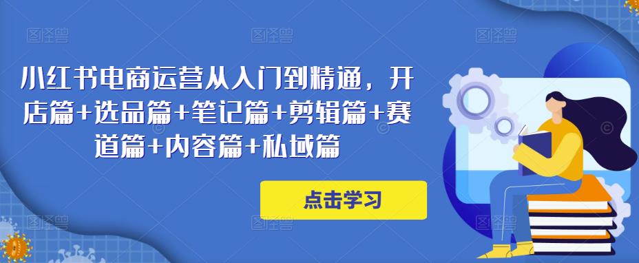 小红书电商运营从入门到精通，开店篇+选品篇+笔记篇+剪辑篇+赛道篇+内容篇+私域篇-iTZL项目网