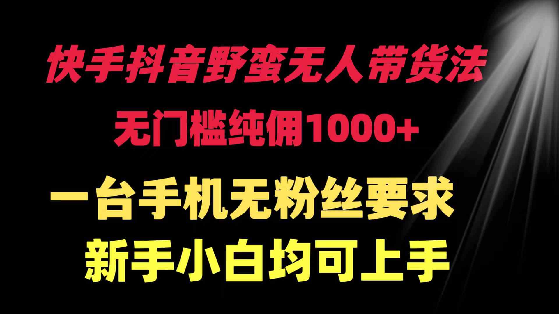 （9552期）快手抖音野蛮无人带货法 无门槛纯佣1000+ 一台手机无粉丝要求新手小白…-iTZL项目网