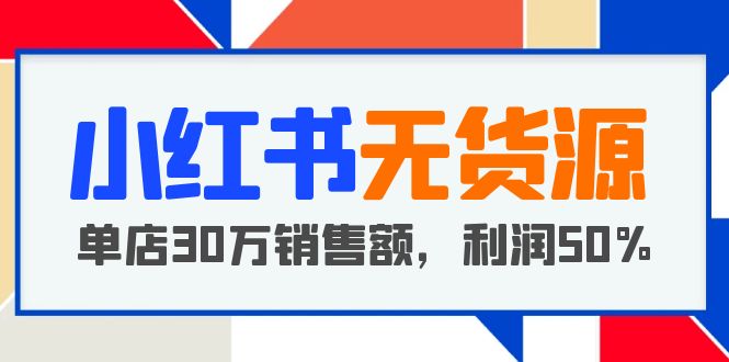 （5896期）小红书无货源项目：从0-1从开店到爆单 单店30万销售额 利润50%【5月更新】-iTZL项目网