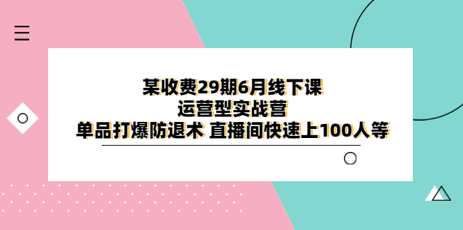 （6267期）某收费29期6月线下课-运营型实战营 单品打爆防退术 直播间快速上100人等-iTZL项目网