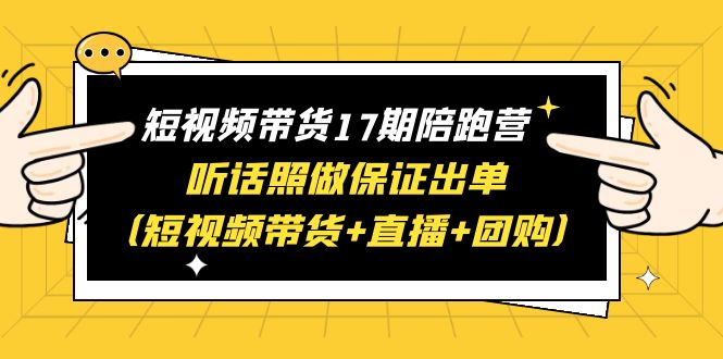 （6358期）短视频带货17期陪跑营 听话照做保证出单（短视频带货+直播+团购）赠1-16期-iTZL项目网