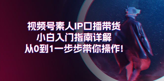 （11441期）视频号素人IP口播带货小白入门指南详解，从0到1一步步带你操作!-iTZL项目网