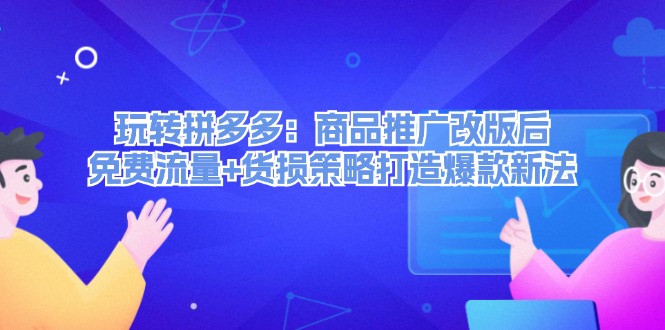 （12363期）玩转拼多多：商品推广改版后，免费流量+货损策略打造爆款新法（无水印）-iTZL项目网