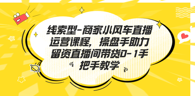 （7119期）线索型-商家小风车直播运营课程，操盘手助力留资直播间带货0-1手把手教学-iTZL项目网