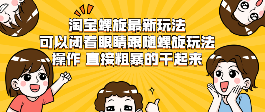 （1957期）淘宝螺旋最新玩法，可以闭着眼睛跟随螺旋玩法操作 直接粗暴的干起来-iTZL项目网