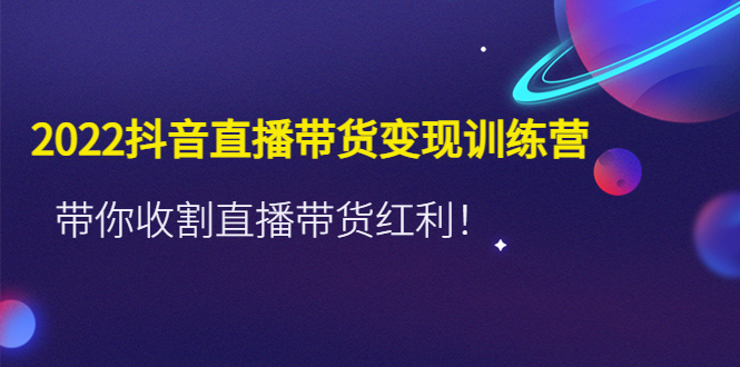 （4498期）2022抖音直播带货变现训练营，带你收割直播带货红利！-iTZL项目网