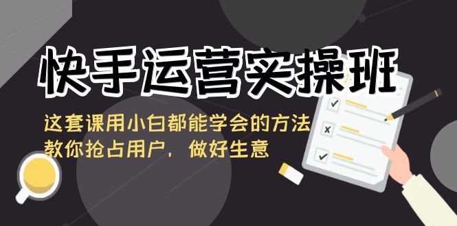 （8763期）快手运营实操班，这套课用小白都能学会的方法教你抢占用户，做好生意-iTZL项目网