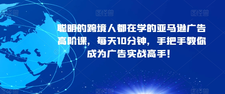 聪明的跨境人都在学的亚马逊广告高阶课，每天10分钟，手把手教你成为广告实战高手！-iTZL项目网