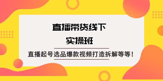 （2058期）直播带货线下实操班：直播起号选品爆款视频打造拆解等等！-iTZL项目网