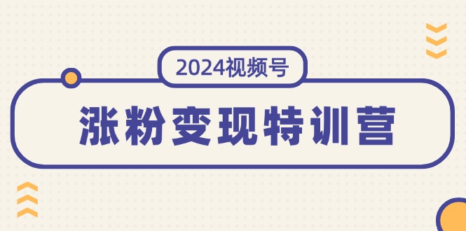 （11779期）2024视频号-涨粉变现特训营：一站式打造稳定视频号涨粉变现模式（10节）-iTZL项目网