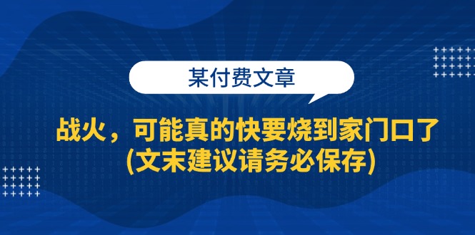 （13008期）某付费文章：战火，可能真的快要烧到家门口了 (文末建议请务必保存)-iTZL项目网