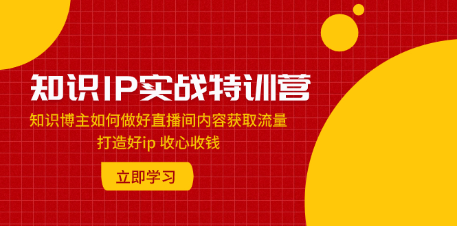 （7903期）知识IP实战特训营：知识博主如何做好直播间内容获取流量 打造好ip 收心收钱-iTZL项目网