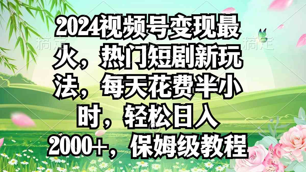 （9161期）2024视频号变现最火，热门短剧新玩法，每天花费半小时，轻松日入2000+，…-iTZL项目网