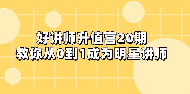 （8035期）好讲师-升值营-第20期，教你从0到1成为明星讲师-iTZL项目网