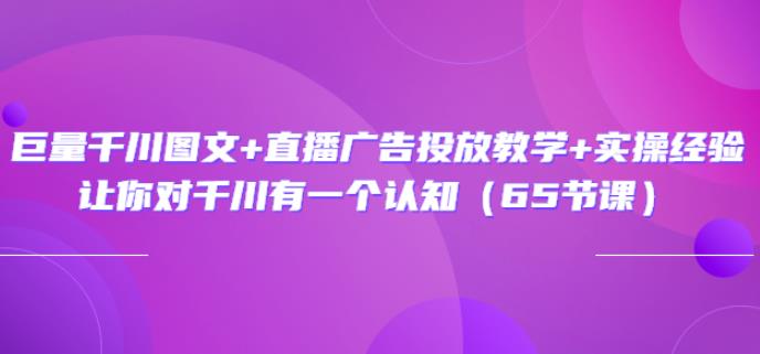 巨量千川图文+直播广告投放教学+实操经验：让你对千川有一个认知（65节课）-iTZL项目网