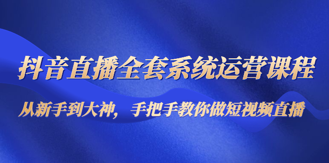 （4458期）抖音直播全套系统运营课程：从新手到大神，手把手教你做直播短视频-iTZL项目网