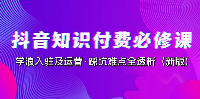 （7132期）抖音·知识付费·必修课，学浪入驻及运营·踩坑难点全透析（2023新版）-iTZL项目网