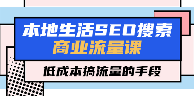 （5482期）本地生活SEO搜索商业流量课，低成本搞流量的手段（7节视频课）-iTZL项目网