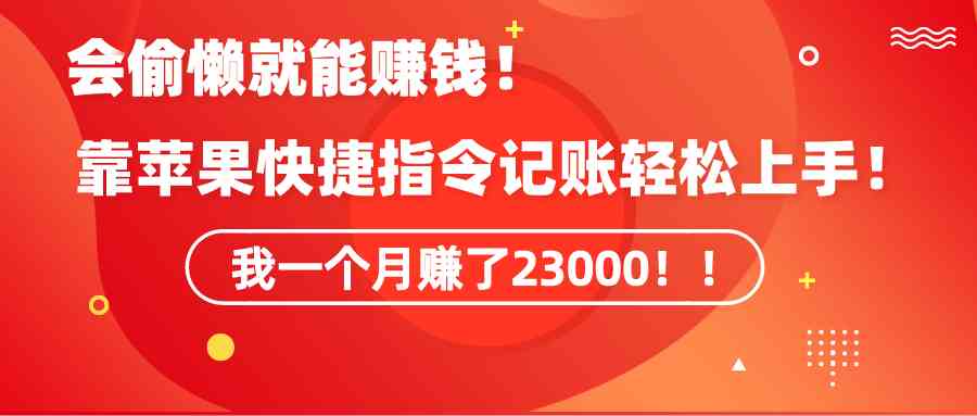 （9118期）《会偷懒就能赚钱！靠苹果快捷指令自动记账轻松上手，一个月变现23000！》-iTZL项目网