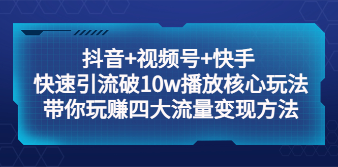 （5403期）抖音+视频号+快手 快速引流破10w播放核心玩法：带你玩赚四大流量变现方法！-iTZL项目网