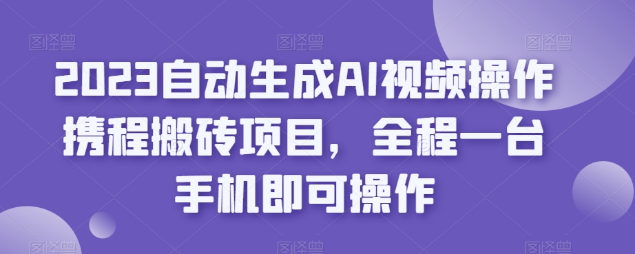 2023自动生成AI视频操作携程搬砖项目，全程一台手机即可操作-iTZL项目网