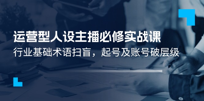 （11605期）运营型·人设主播必修实战课：行业基础术语扫盲，起号及账号破层级-iTZL项目网