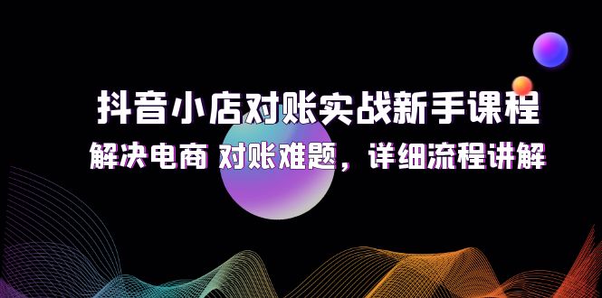 （12132期）抖音小店对账实战新手课程，解决电商 对账难题，详细流程讲解-iTZL项目网