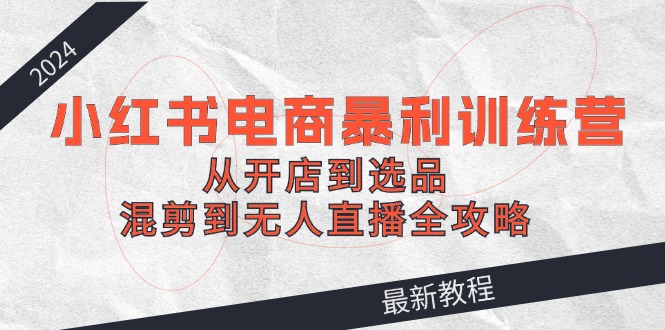 （12361期）2024小红书电商暴利训练营：从开店到选品，混剪到无人直播全攻略-iTZL项目网