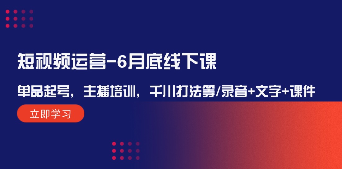 （12105期）短视频运营-6月底线下课：单品起号，主播培训，千川打法等/录音+文字+课件-iTZL项目网