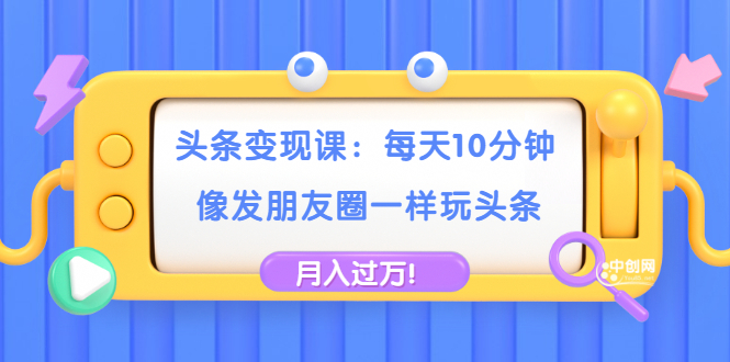 （1737期）头条变现课：每天10分钟，像发朋友圈一样玩头条，轻松月入过万！-iTZL项目网