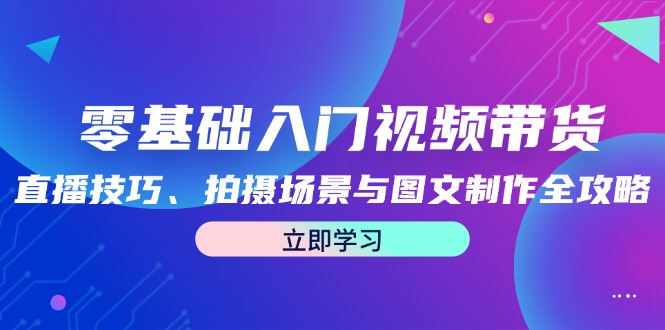 （12718期）零基础入门视频带货：直播技巧、拍摄场景与图文制作全攻略-iTZL项目网