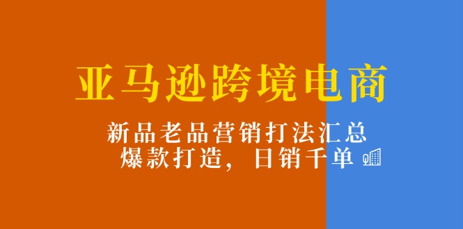 （11433期）亚马逊跨境电商：新品老品营销打法汇总，爆款打造，日销千单-iTZL项目网