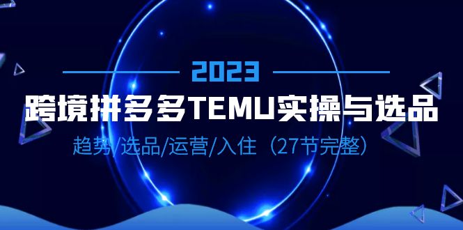 （6550期）2023跨境·拼多多·TEMU实操与选品，趋势·选品·运营·入住（27节完整）-iTZL项目网