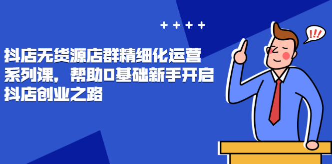 （2448期）抖店无货源店群精细化运营系列课，帮助0基础新手开启抖店创业之路-iTZL项目网